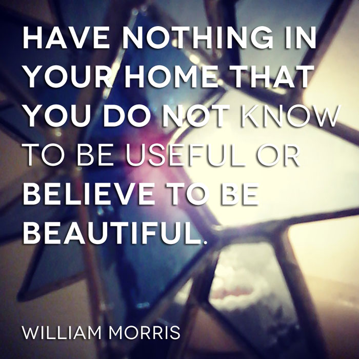 Have nothing in your home that you do not know to be useful or believe to be beautiful. - William Morris