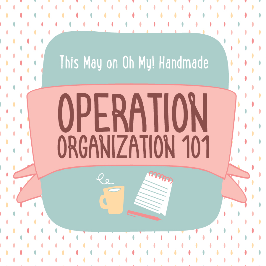 Oh My! Handmade May Theme: Operation Organization 101