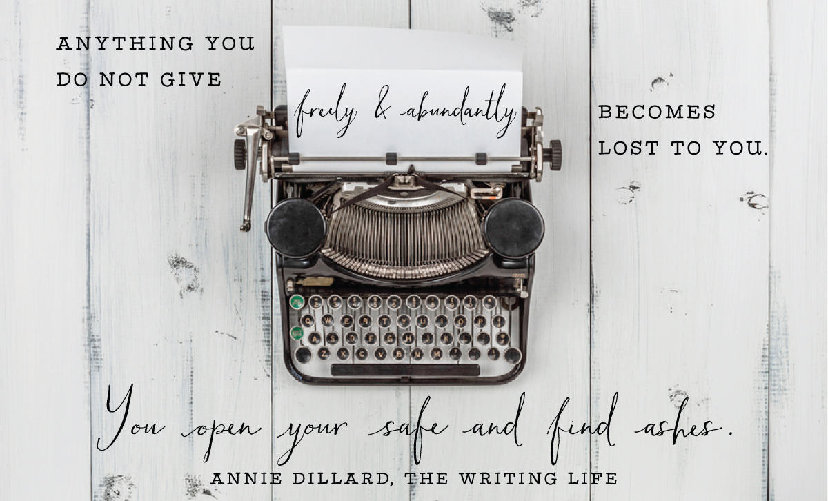 "Anything you do not give freely and abundantly becomes lost to you. You open your safe and find ashes." Annie Dillard, The Writing Life