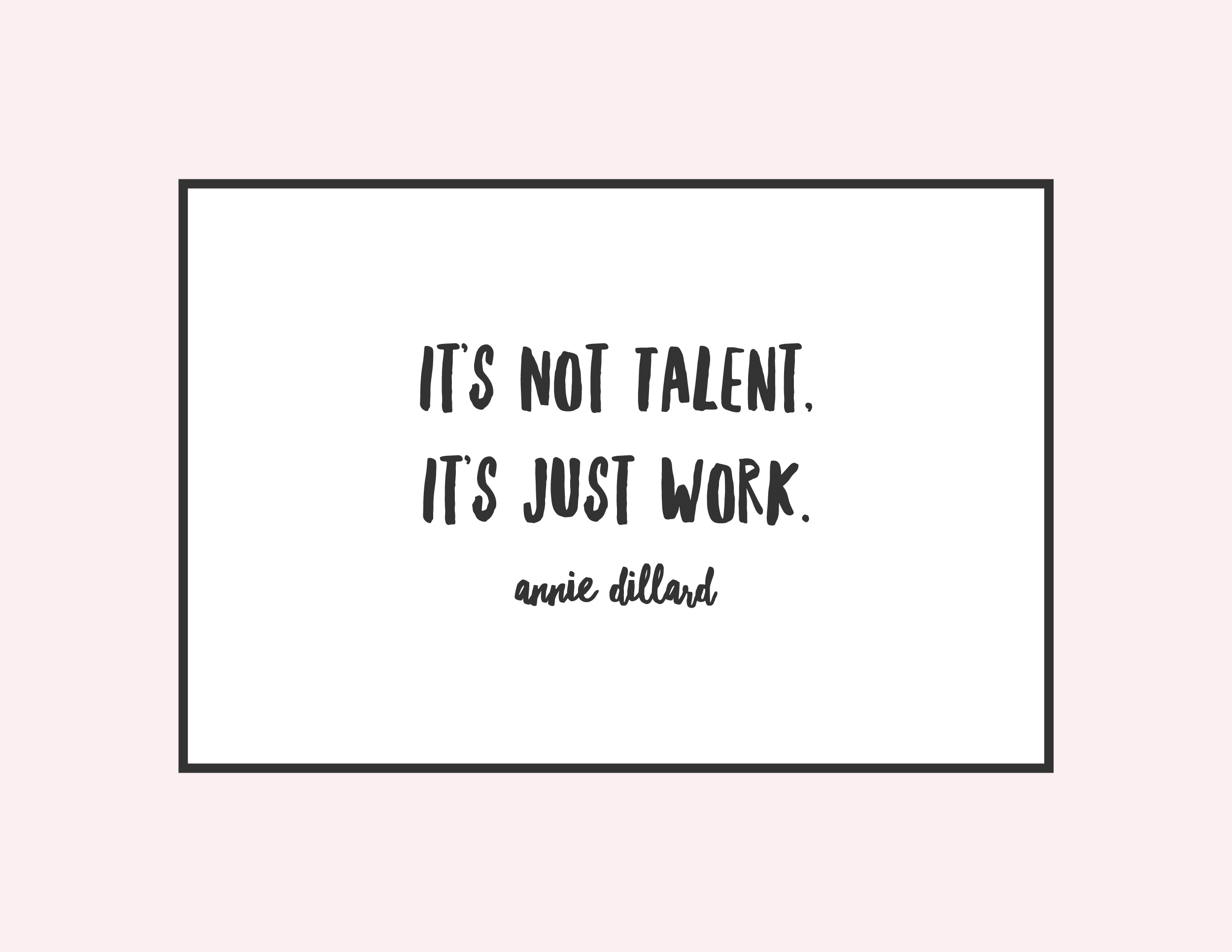 "It's not talent, it's just work" Annie Dillard, on work and talent